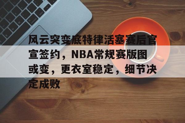 ayxsport-包含风云突变底特律活塞赛后官宣签约，NBA常规赛版图或变，更衣室稳定，细节决定成败的词条