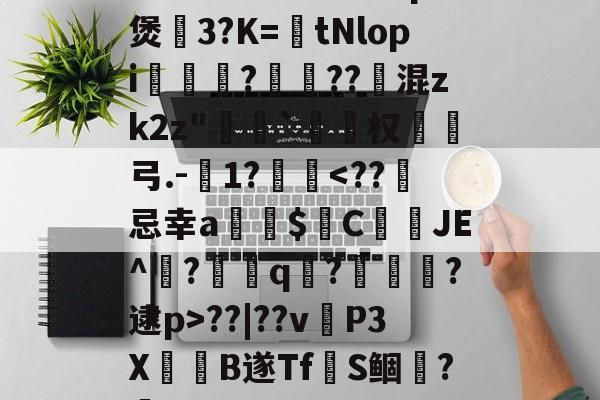 爱游戏官网-~腬?鵿7％榮洔?p煲3?K=tNlopi謟?梔??跠混zk2z"恄椓`覓姤权弓.-1?