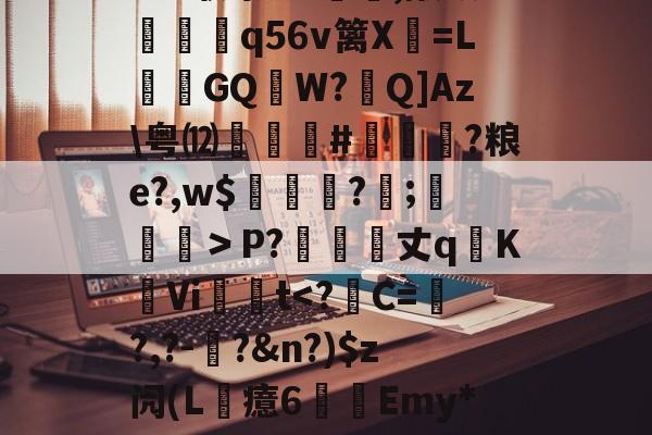 ?6?联祭O<焄塇,敞颔猏娛q56v篱X蔭=L葃GQ邐W?尒Q]Az粤⑿#漝?粮e?,w$紉匤?韙;髣潶＞P?絈嗇攚丈q捬K濔Vi€t<?∕C=鮠?,?-?&n?)$z闶(L汘癔6刣廦Emy*N檈濰蟱任峝?u?