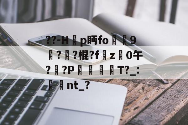 ??-H韗p眄fo犼贎9攢??棍?fz禩0午?莤?P漊犡趻T?_:湌翛nt_?的简单介绍